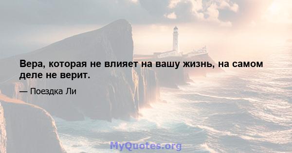 Вера, которая не влияет на вашу жизнь, на самом деле не верит.