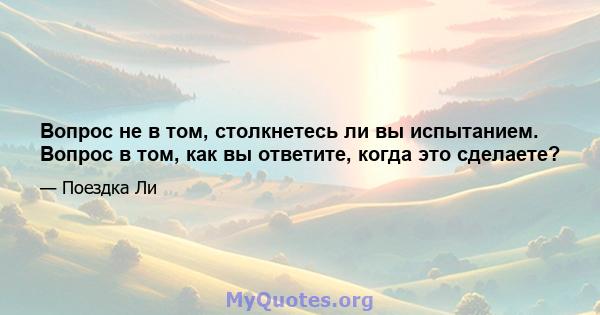 Вопрос не в том, столкнетесь ли вы испытанием. Вопрос в том, как вы ответите, когда это сделаете?