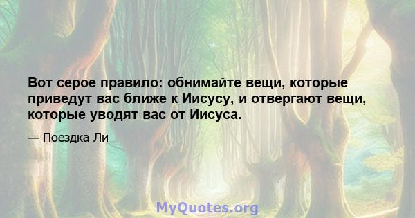 Вот серое правило: обнимайте вещи, которые приведут вас ближе к Иисусу, и отвергают вещи, которые уводят вас от Иисуса.