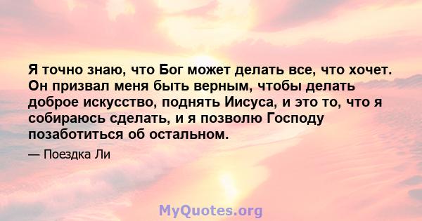 Я точно знаю, что Бог может делать все, что хочет. Он призвал меня быть верным, чтобы делать доброе искусство, поднять Иисуса, и это то, что я собираюсь сделать, и я позволю Господу позаботиться об остальном.