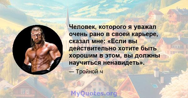 Человек, которого я уважал очень рано в своей карьере, сказал мне: «Если вы действительно хотите быть хорошим в этом, вы должны научиться ненавидеть».