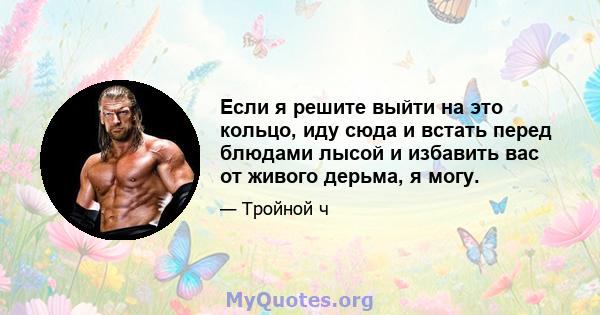 Если я решите выйти на это кольцо, иду сюда и встать перед блюдами лысой и избавить вас от живого дерьма, я могу.