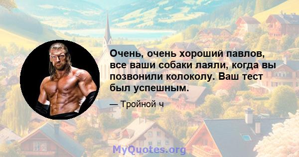 Очень, очень хороший павлов, все ваши собаки лаяли, когда вы позвонили колоколу. Ваш тест был успешным.