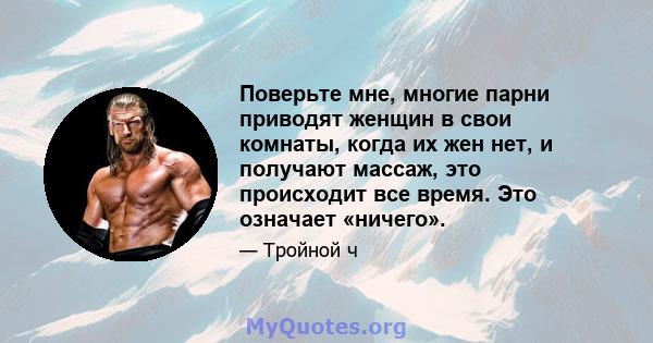 Поверьте мне, многие парни приводят женщин в свои комнаты, когда их жен нет, и получают массаж, это происходит все время. Это означает «ничего».