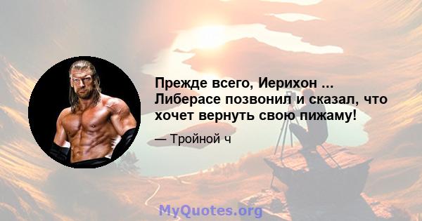 Прежде всего, Иерихон ... Либерасе позвонил и сказал, что хочет вернуть свою пижаму!