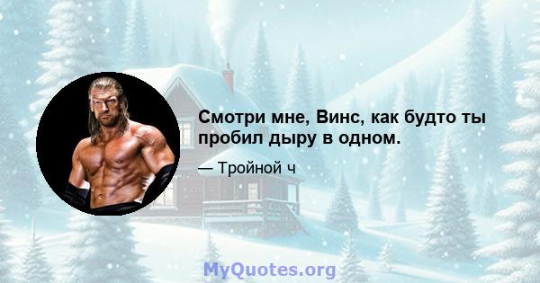 Смотри мне, Винс, как будто ты пробил дыру в одном.