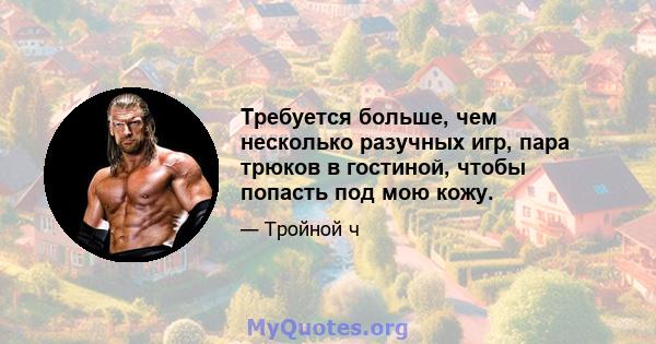 Требуется больше, чем несколько разучных игр, пара трюков в гостиной, чтобы попасть под мою кожу.