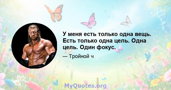 У меня есть только одна вещь. Есть только одна цель. Одна цель. Один фокус.