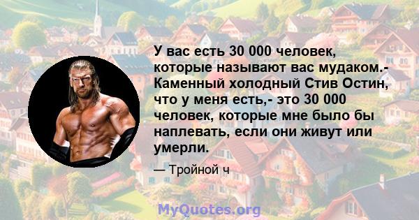 У вас есть 30 000 человек, которые называют вас мудаком.- Каменный холодный Стив Остин, что у меня есть,- это 30 000 человек, которые мне было бы наплевать, если они живут или умерли.