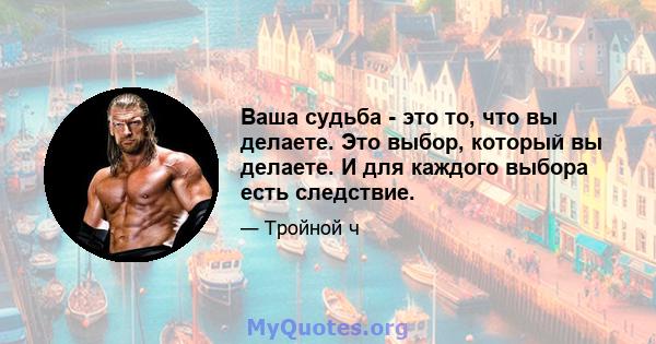 Ваша судьба - это то, что вы делаете. Это выбор, который вы делаете. И для каждого выбора есть следствие.