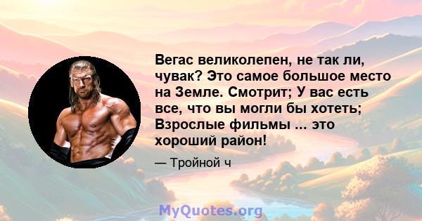 Вегас великолепен, не так ли, чувак? Это самое большое место на Земле. Смотрит; У вас есть все, что вы могли бы хотеть; Взрослые фильмы ... это хороший район!