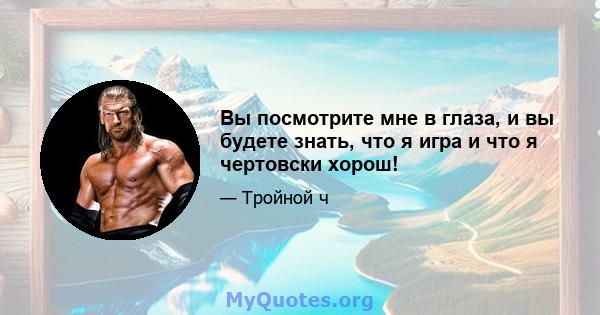 Вы посмотрите мне в глаза, и вы будете знать, что я игра и что я чертовски хорош!