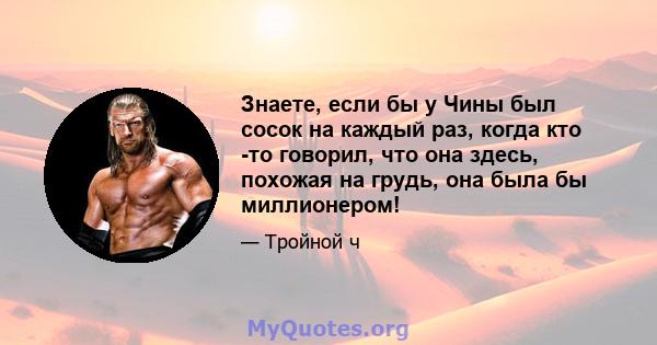 Знаете, если бы у Чины был сосок на каждый раз, когда кто -то говорил, что она здесь, похожая на грудь, она была бы миллионером!