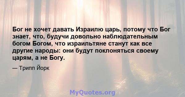 Бог не хочет давать Израилю царь, потому что Бог знает, что, будучи довольно наблюдательным богом Богом, что израильтяне станут как все другие народы: они будут поклоняться своему царям, а не Богу.