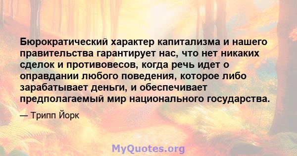 Бюрократический характер капитализма и нашего правительства гарантирует нас, что нет никаких сделок и противовесов, когда речь идет о оправдании любого поведения, которое либо зарабатывает деньги, и обеспечивает