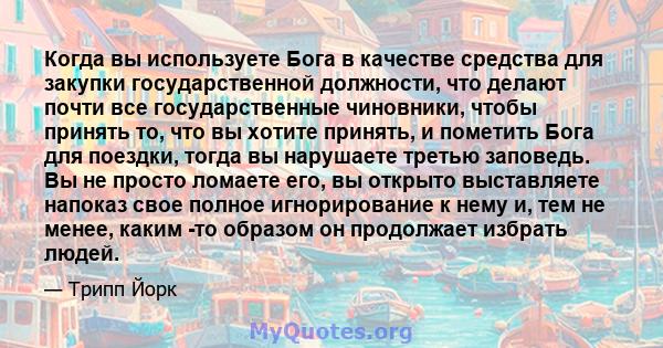 Когда вы используете Бога в качестве средства для закупки государственной должности, что делают почти все государственные чиновники, чтобы принять то, что вы хотите принять, и пометить Бога для поездки, тогда вы