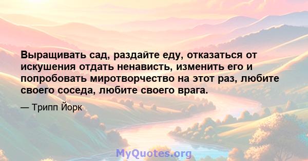 Выращивать сад, раздайте еду, отказаться от искушения отдать ненависть, изменить его и попробовать миротворчество на этот раз, любите своего соседа, любите своего врага.