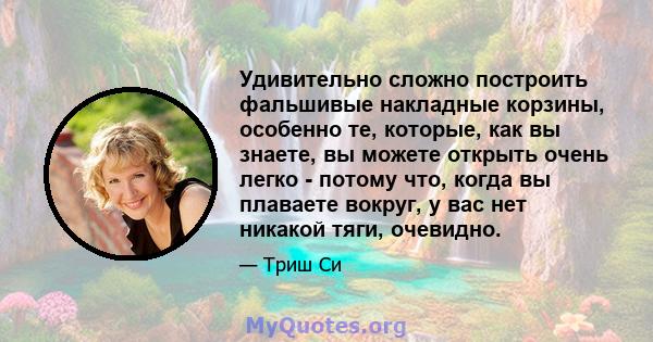 Удивительно сложно построить фальшивые накладные корзины, особенно те, которые, как вы знаете, вы можете открыть очень легко - потому что, когда вы плаваете вокруг, у вас нет никакой тяги, очевидно.