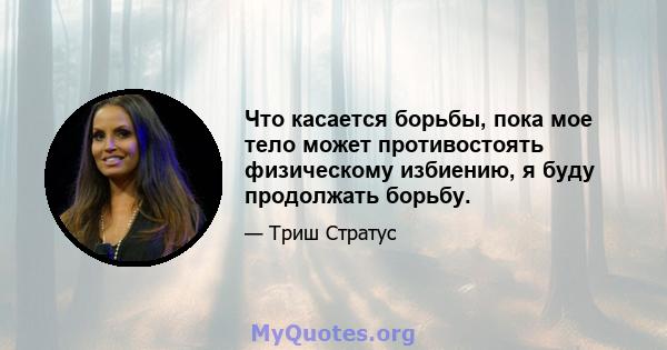 Что касается борьбы, пока мое тело может противостоять физическому избиению, я буду продолжать борьбу.