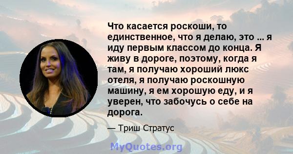 Что касается роскоши, то единственное, что я делаю, это ... я иду первым классом до конца. Я живу в дороге, поэтому, когда я там, я получаю хороший люкс отеля, я получаю роскошную машину, я ем хорошую еду, и я уверен,