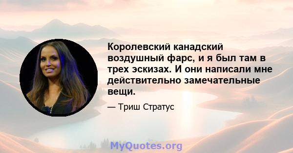 Королевский канадский воздушный фарс, и я был там в трех эскизах. И они написали мне действительно замечательные вещи.