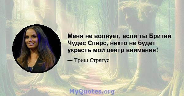 Меня не волнует, если ты Бритни Чудес Спирс, никто не будет украсть мой центр внимания!