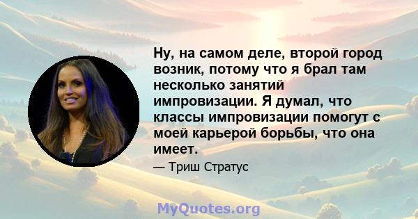 Ну, на самом деле, второй город возник, потому что я брал там несколько занятий импровизации. Я думал, что классы импровизации помогут с моей карьерой борьбы, что она имеет.