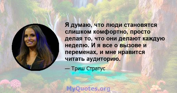 Я думаю, что люди становятся слишком комфортно, просто делая то, что они делают каждую неделю. И я все о вызове и переменах, и мне нравится читать аудиторию.