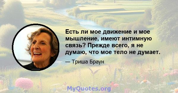 Есть ли мое движение и мое мышление, имеют интимную связь? Прежде всего, я не думаю, что мое тело не думает.