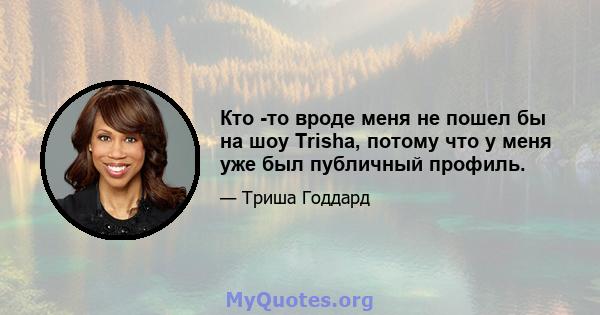 Кто -то вроде меня не пошел бы на шоу Trisha, потому что у меня уже был публичный профиль.