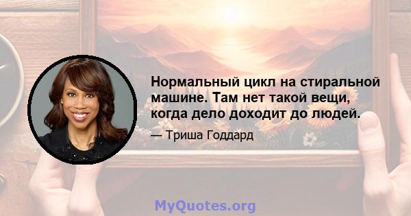 Нормальный цикл на стиральной машине. Там нет такой вещи, когда дело доходит до людей.