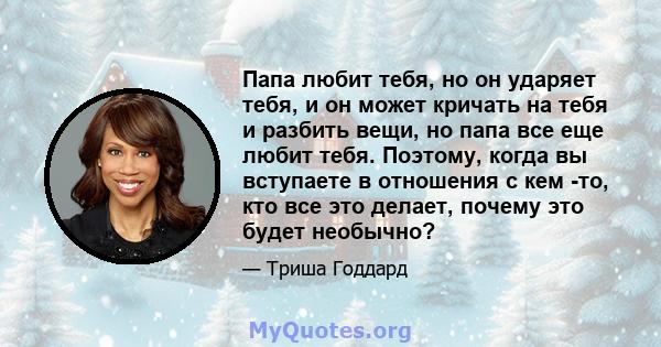 Папа любит тебя, но он ударяет тебя, и он может кричать на тебя и разбить вещи, но папа все еще любит тебя. Поэтому, когда вы вступаете в отношения с кем -то, кто все это делает, почему это будет необычно?