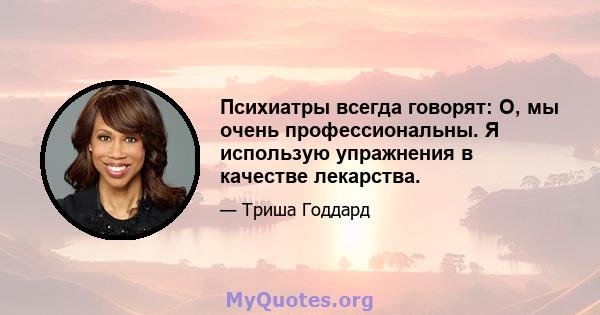 Психиатры всегда говорят: О, мы очень профессиональны. Я использую упражнения в качестве лекарства.