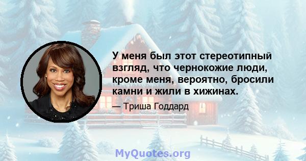 У меня был этот стереотипный взгляд, что чернокожие люди, кроме меня, вероятно, бросили камни и жили в хижинах.