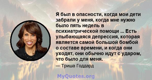 Я был в опасности, когда мои дети забрали у меня, когда мне нужно было пять недель в психиатрической помощи ... Есть улыбающаяся депрессия, которая является самой большой бомбой о составе времени, и когда они уходят,