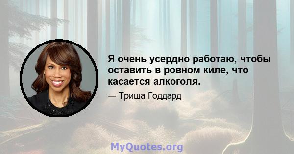 Я очень усердно работаю, чтобы оставить в ровном киле, что касается алкоголя.