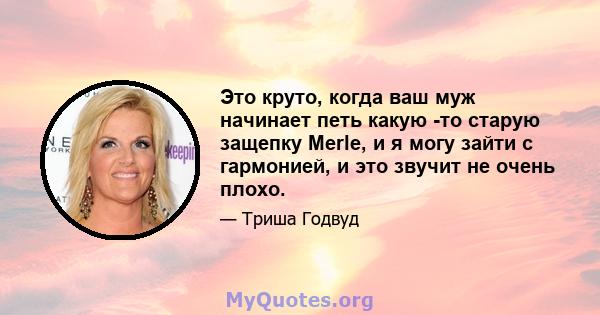 Это круто, когда ваш муж начинает петь какую -то старую защепку Merle, и я могу зайти с гармонией, и это звучит не очень плохо.