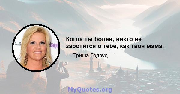 Когда ты болен, никто не заботится о тебе, как твоя мама.