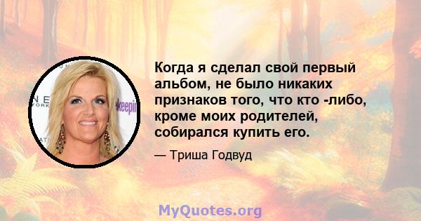 Когда я сделал свой первый альбом, не было никаких признаков того, что кто -либо, кроме моих родителей, собирался купить его.