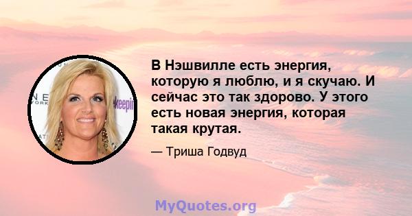 В Нэшвилле есть энергия, которую я люблю, и я скучаю. И сейчас это так здорово. У этого есть новая энергия, которая такая крутая.