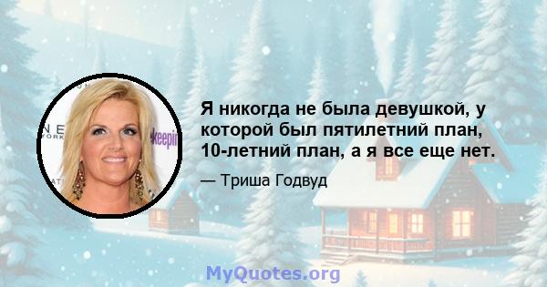 Я никогда не была девушкой, у которой был пятилетний план, 10-летний план, а я все еще нет.