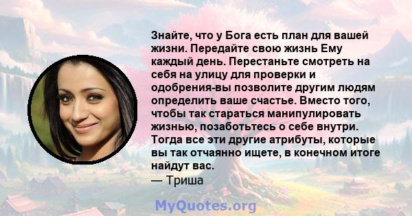 Знайте, что у Бога есть план для вашей жизни. Передайте свою жизнь Ему каждый день. Перестаньте смотреть на себя на улицу для проверки и одобрения-вы позволите другим людям определить ваше счастье. Вместо того, чтобы