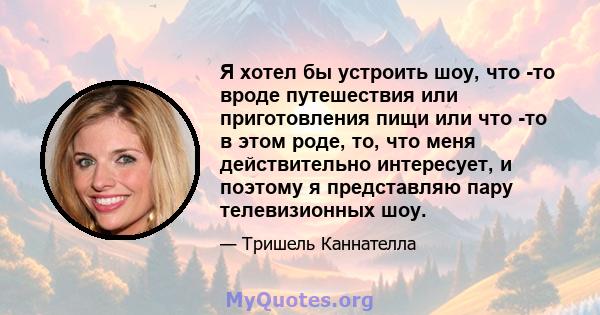 Я хотел бы устроить шоу, что -то вроде путешествия или приготовления пищи или что -то в этом роде, то, что меня действительно интересует, и поэтому я представляю пару телевизионных шоу.