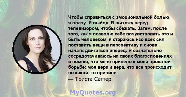 Чтобы справиться с эмоциональной болью, я плачу. Я выйду. Я выхожу перед телевизором, чтобы сбежать. Затем, после того, как я позволю себе почувствовать это и быть человеком, я стараюсь изо всех сил поставить вещи в