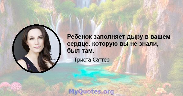 Ребенок заполняет дыру в вашем сердце, которую вы не знали, был там.