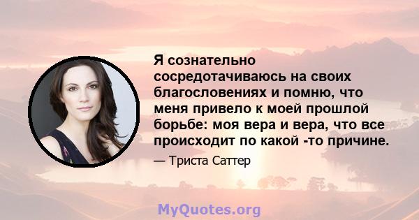 Я сознательно сосредотачиваюсь на своих благословениях и помню, что меня привело к моей прошлой борьбе: моя вера и вера, что все происходит по какой -то причине.