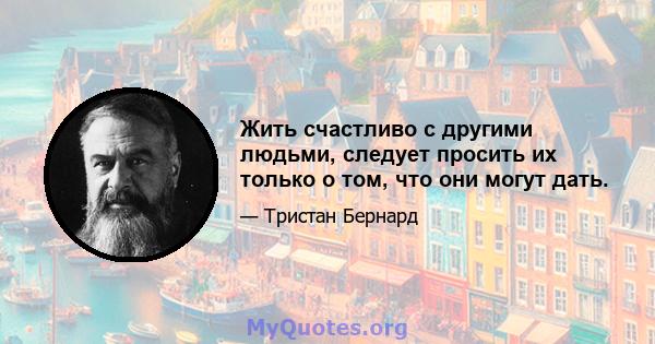 Жить счастливо с другими людьми, следует просить их только о том, что они могут дать.