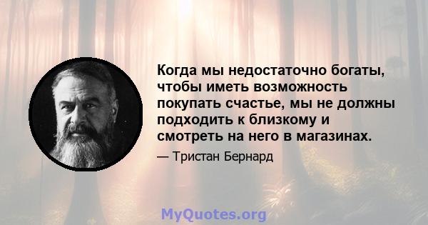 Когда мы недостаточно богаты, чтобы иметь возможность покупать счастье, мы не должны подходить к близкому и смотреть на него в магазинах.