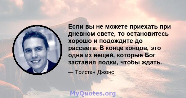 Если вы не можете приехать при дневном свете, то остановитесь хорошо и подождите до рассвета. В конце концов, это одна из вещей, которые Бог заставил лодки, чтобы ждать.