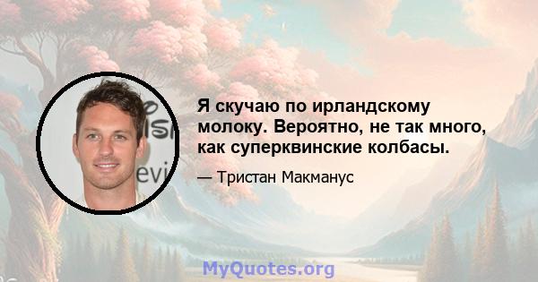 Я скучаю по ирландскому молоку. Вероятно, не так много, как суперквинские колбасы.